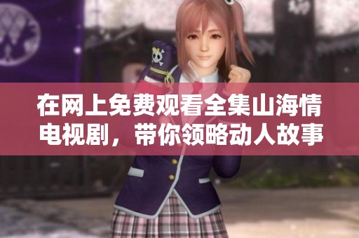 在网上免费观看全集山海情电视剧，带你领略动人故事与精彩演出