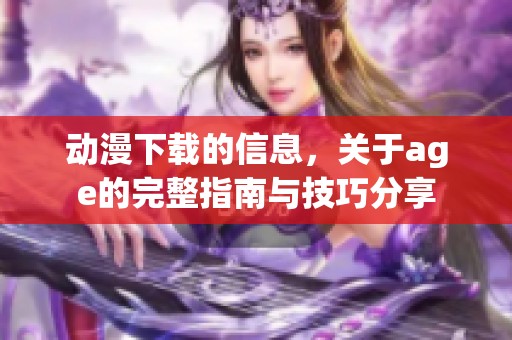 动漫下载的信息，关于age的完整指南与技巧分享