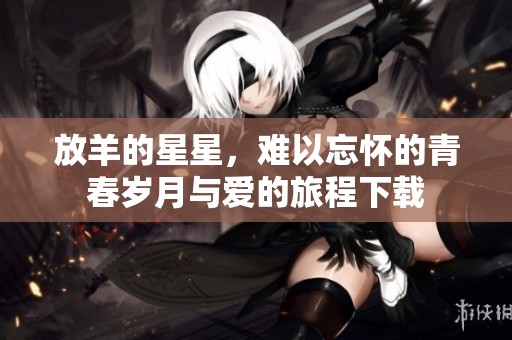 放羊的星星，难以忘怀的青春岁月与爱的旅程下载