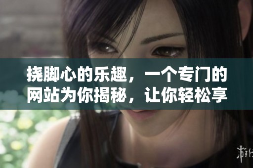 挠脚心的乐趣，一个专门的网站为你揭秘，让你轻松享受每一次体验