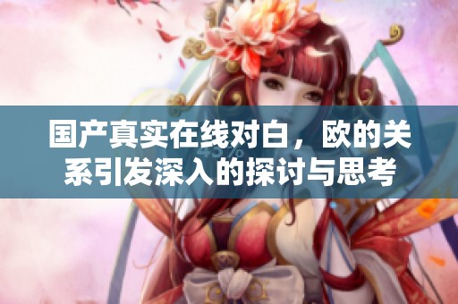 国产真实在线对白，欧的关系引发深入的探讨与思考