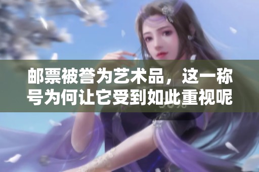 邮票被誉为艺术品，这一称号为何让它受到如此重视呢