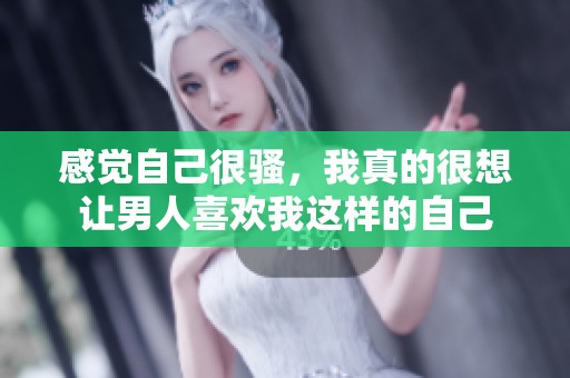 感觉自己很骚，我真的很想让男人喜欢我这样的自己