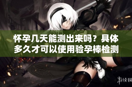 怀孕几天能测出来吗？具体多久才可以使用验孕棒检测呢