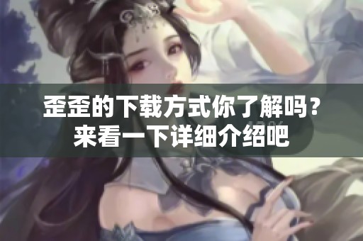 歪歪的下载方式你了解吗？来看一下详细介绍吧