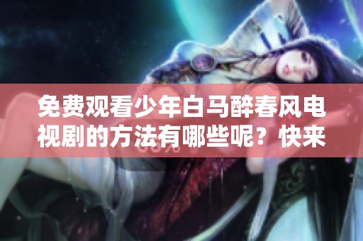 免费观看少年白马醉春风电视剧的方法有哪些呢？快来了解一下吧！