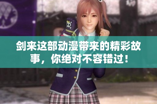 剑来这部动漫带来的精彩故事，你绝对不容错过！