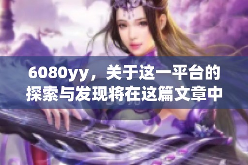 6080yy，关于这一平台的探索与发现将在这篇文章中一一呈现。