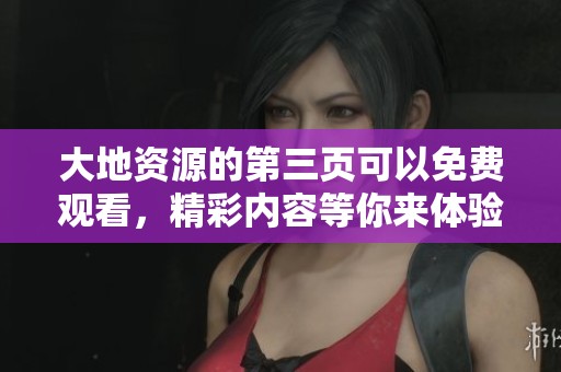 大地资源的第三页可以免费观看，精彩内容等你来体验！
