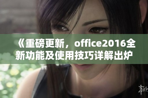 《重磅更新，office2016全新功能及使用技巧详解出炉》