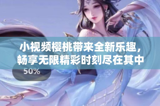 小视频樱桃带来全新乐趣，畅享无限精彩时刻尽在其中