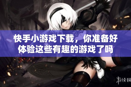 快手小游戏下载，你准备好体验这些有趣的游戏了吗