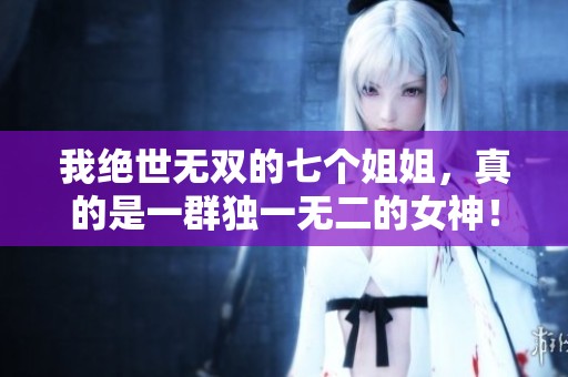 我绝世无双的七个姐姐，真的是一群独一无二的女神！