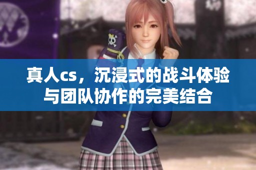 真人cs，沉浸式的战斗体验与团队协作的完美结合