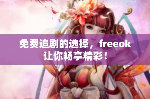 免费追剧的选择，freeok让你畅享精彩！