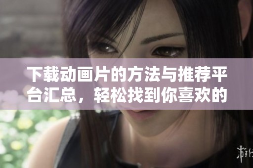 下载动画片的方法与推荐平台汇总，轻松找到你喜欢的动画片资源