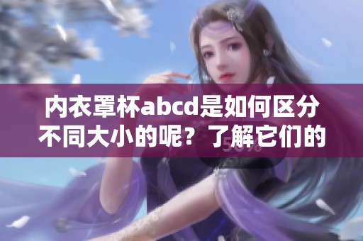 内衣罩杯abcd是如何区分不同大小的呢？了解它们的区别会帮助你选择合适的内衣。