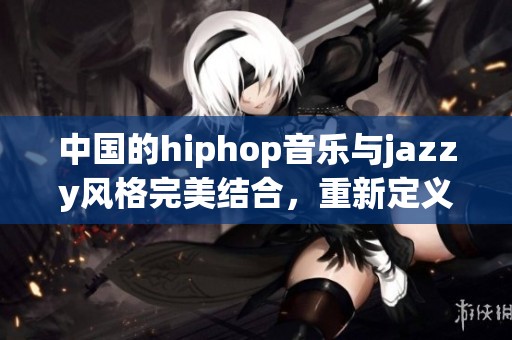 中国的hiphop音乐与jazzy风格完美结合，重新定义了音乐的新潮流