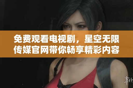 免费观看电视剧，星空无限传媒官网带你畅享精彩内容