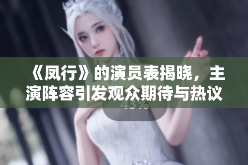 《凤行》的演员表揭晓，主演阵容引发观众期待与热议