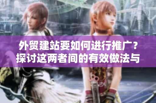 外贸建站要如何进行推广？探讨这两者间的有效做法与策略