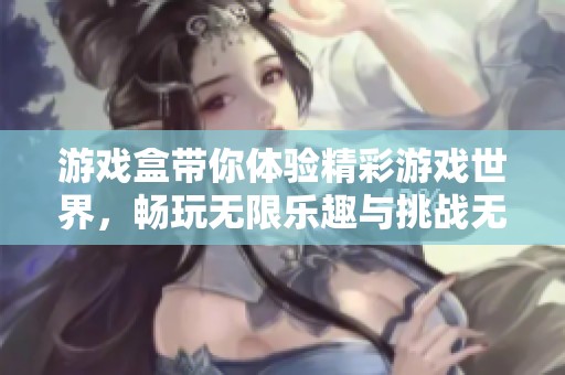游戏盒带你体验精彩游戏世界，畅玩无限乐趣与挑战无穷