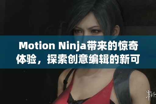 Motion Ninja带来的惊奇体验，探索创意编辑的新可能性