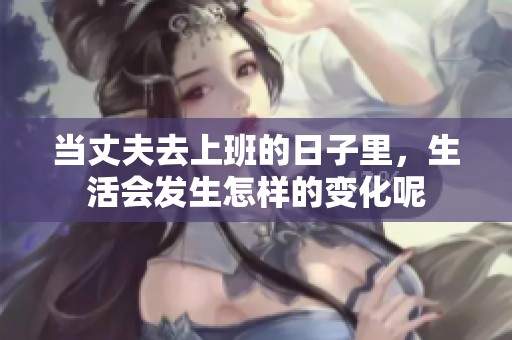 当丈夫去上班的日子里，生活会发生怎样的变化呢