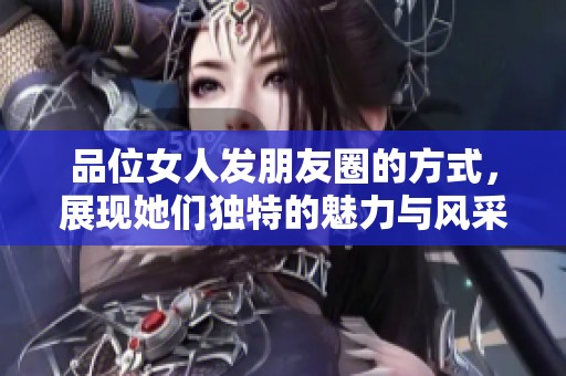 品位女人发朋友圈的方式，展现她们独特的魅力与风采