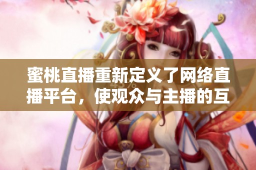 蜜桃直播重新定义了网络直播平台，使观众与主播的互动更为亲密无间
