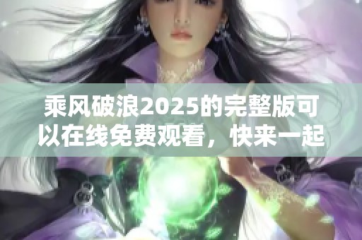 乘风破浪2025的完整版可以在线免费观看，快来一起体验精彩内容吧！