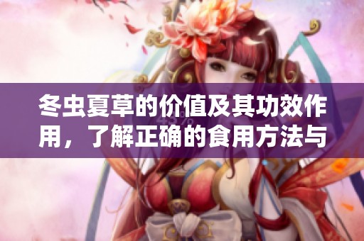 冬虫夏草的价值及其功效作用，了解正确的食用方法与技巧