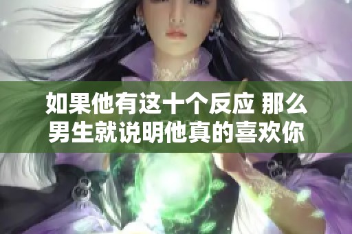 如果他有这十个反应 那么男生就说明他真的喜欢你