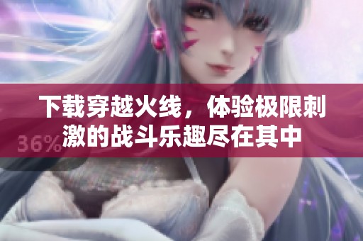 下载穿越火线，体验极限刺激的战斗乐趣尽在其中