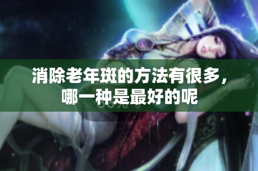 消除老年斑的方法有很多，哪一种是最好的呢