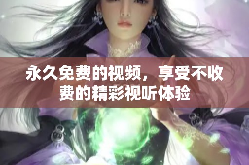 永久免费的视频，享受不收费的精彩视听体验