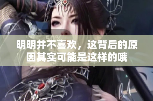 明明并不喜欢，这背后的原因其实可能是这样的哦