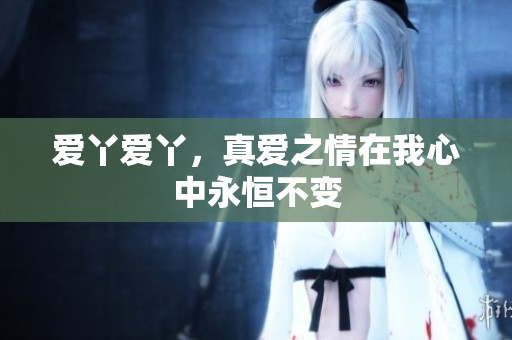 爱丫爱丫，真爱之情在我心中永恒不变