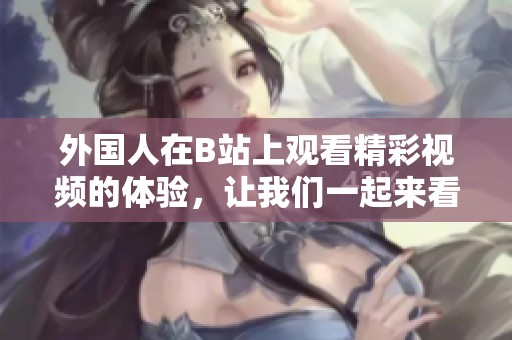 外国人在B站上观看精彩视频的体验，让我们一起来看看吧