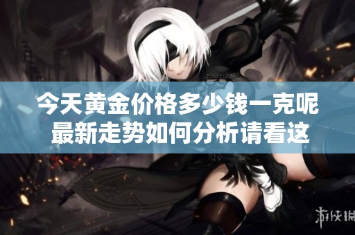今天黄金价格多少钱一克呢 最新走势如何分析请看这篇文章