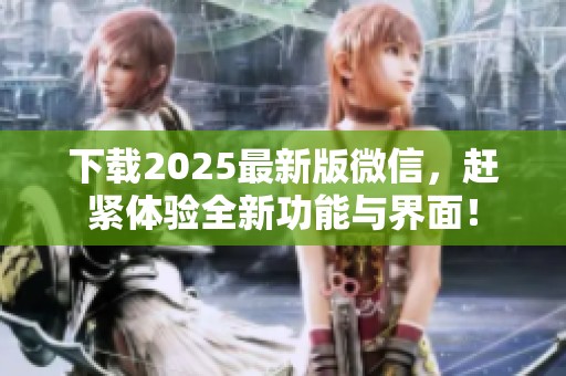 下载2025最新版微信，赶紧体验全新功能与界面！