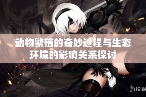 动物繁殖的奇妙过程与生态环境的影响关系探讨