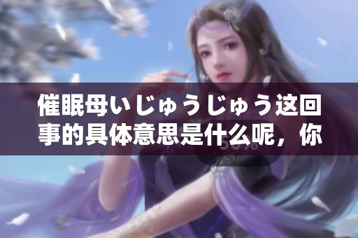 催眠母いじゅうじゅう这回事的具体意思是什么呢，你想知道吗？