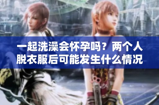一起洗澡会怀孕吗？两个人脱衣服后可能发生什么情况？