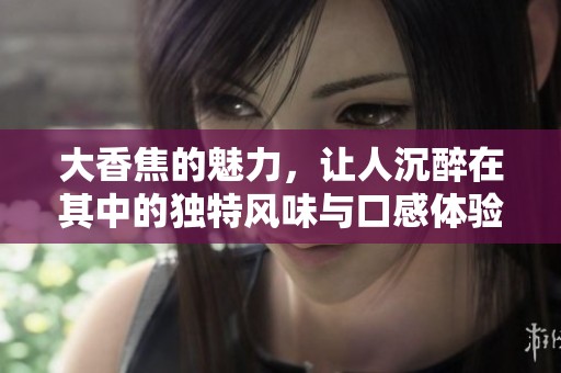 大香焦的魅力，让人沉醉在其中的独特风味与口感体验。