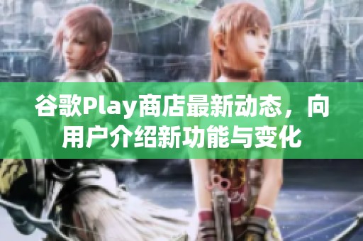 谷歌Play商店最新动态，向用户介绍新功能与变化