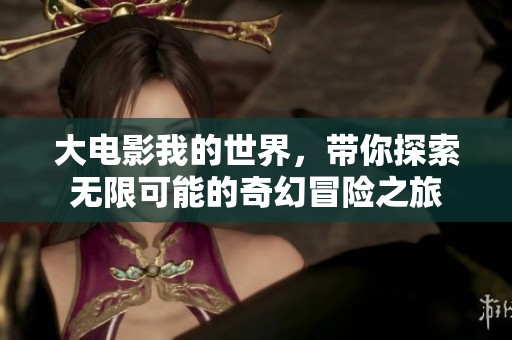 大电影我的世界，带你探索无限可能的奇幻冒险之旅