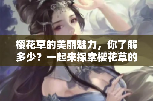 樱花草的美丽魅力，你了解多少？一起来探索樱花草的神秘世界吧！