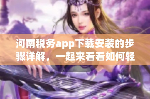河南税务app下载安装的步骤详解，一起来看看如何轻松获取这款应用！