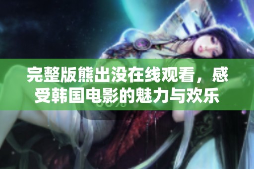 完整版熊出没在线观看，感受韩国电影的魅力与欢乐